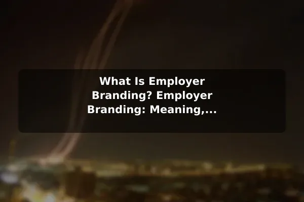What Is Employer Branding? Employer Branding: Meaning, Benefits, and Examples