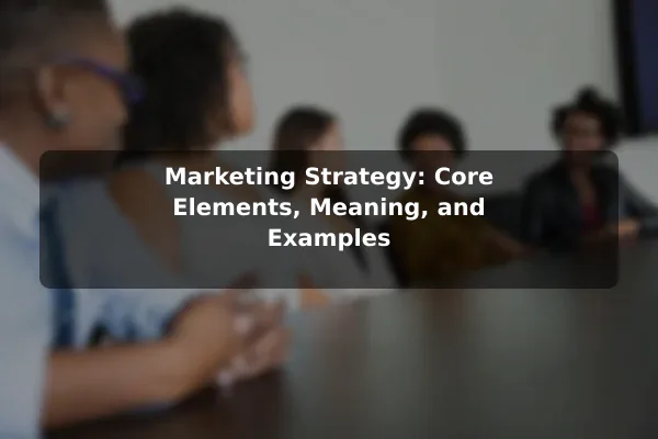 Marketing Strategy: Core Elements, Meaning, and Examples