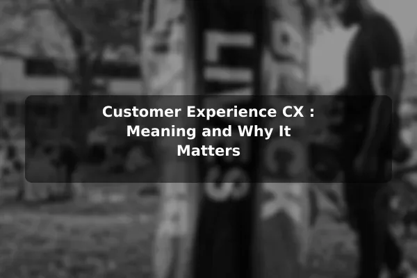 Customer Experience (CX): Meaning and Why It Matters