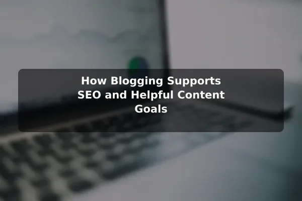 How Blogging Supports SEO and Helpful Content Goals